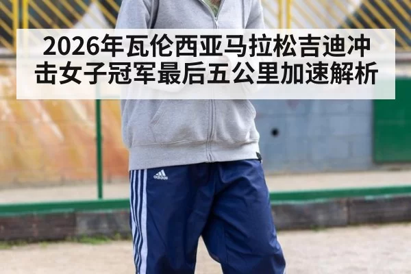 2026年瓦伦西亚马拉松吉迪冲击女子冠军最后五公里加速解析